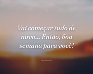 Vai começar tudo de novo... Então, boa semana para você!