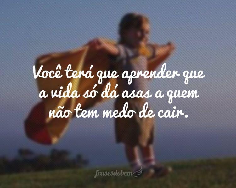 VocÃª terÃ¡ que aprender que a vida sÃ³ dÃ¡ asas a quem nÃ£o tem medo de cair.