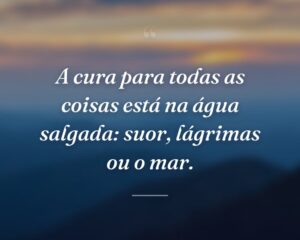 A cura para todas as coisas está na água salgada: suor, lágrimas ou o mar.