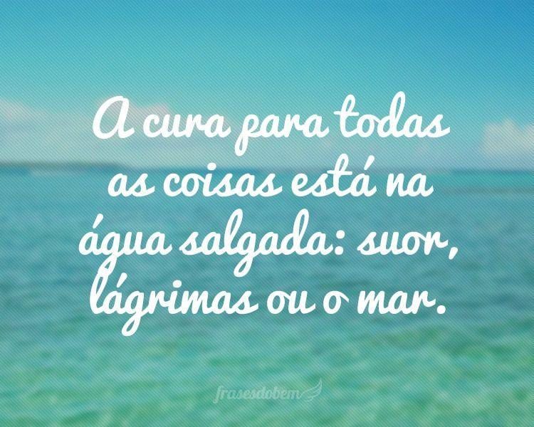 A cura para todas as coisas está na água salgada: suor, lágrimas ou o mar.