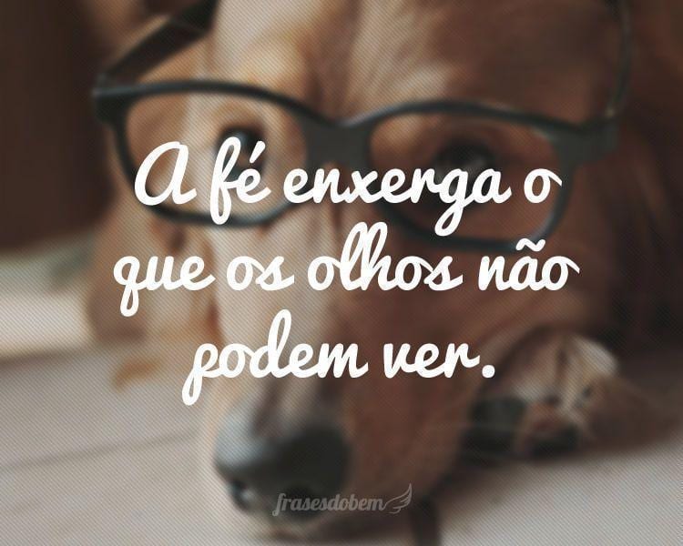 A fé enxerga o que os olhos não podem ver.