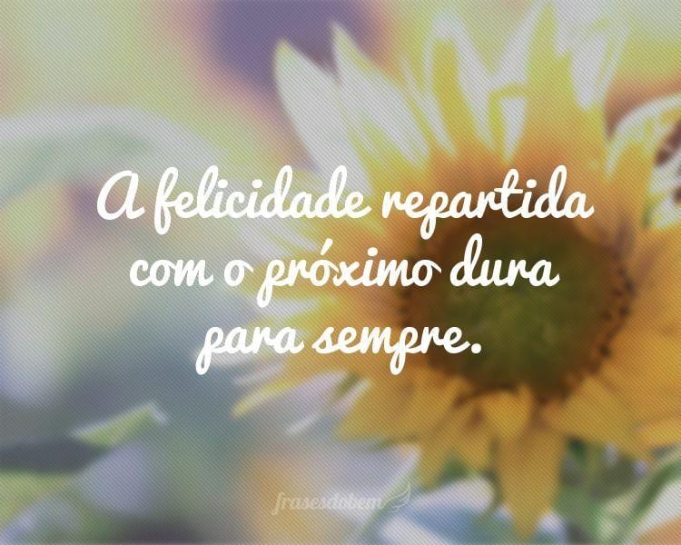 A felicidade repartida com o próximo dura para sempre.
