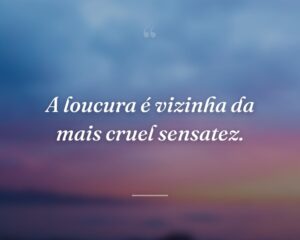 A loucura é vizinha da mais cruel sensatez.
