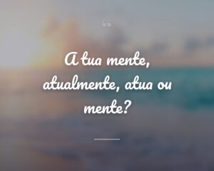 A tua mente, atualmente, atua ou mente?