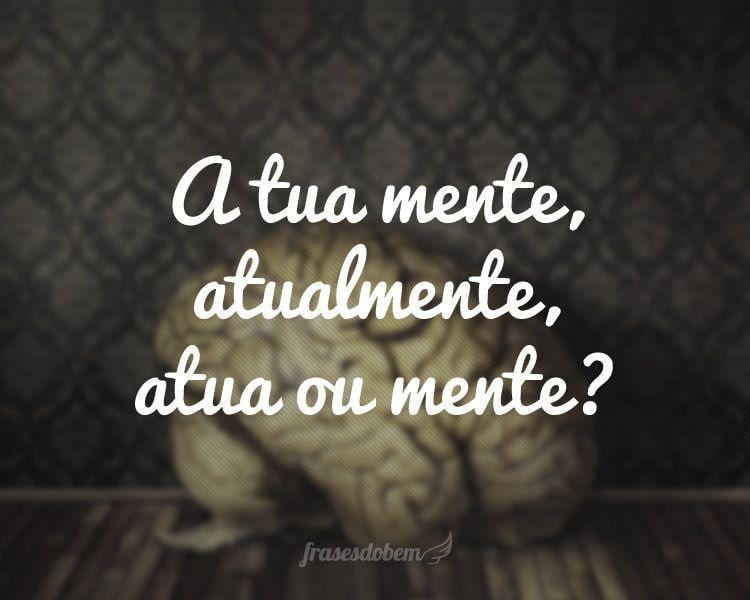 A tua mente, atualmente, atua ou mente?