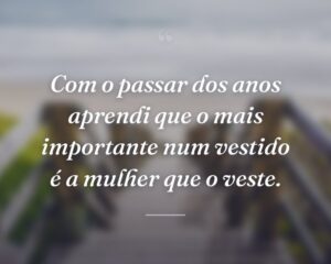 Com o passar dos anos aprendi que o mais importante num vestido é a mulher que o veste.