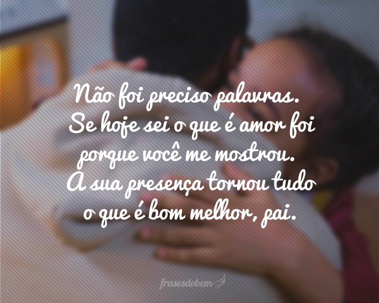 Não foi preciso palavras. Se hoje sei o que é amor foi porque você me mostrou. A sua presença tornou tudo o que é bom melhor, pai.