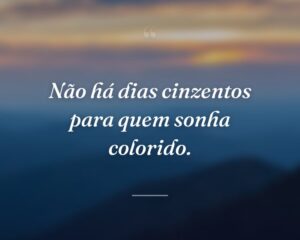 Não há dias cinzentos para quem sonha colorido.