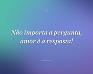 Não importa a pergunta, amor é a resposta!