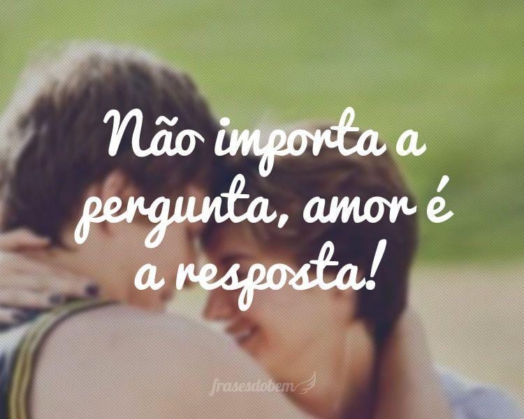 Não importa a pergunta, amor é a resposta!