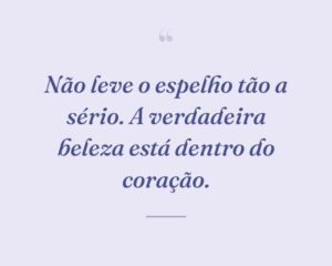 Não leve o espelho tão a sério. A verdadeira beleza está dentro do coração.