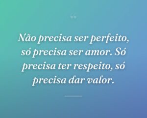 Não precisa ser perfeito, só precisa ser amor. Só precisa ter respeito, só precisa dar valor.