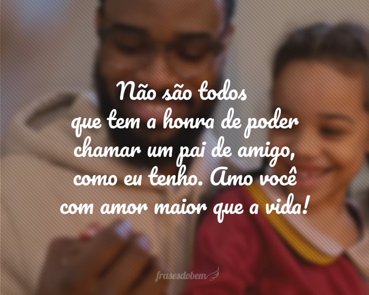 Não são todos que tem a honra de poder chamar um pai de amigo, como eu tenho. Amo você com amor maior que a vida!