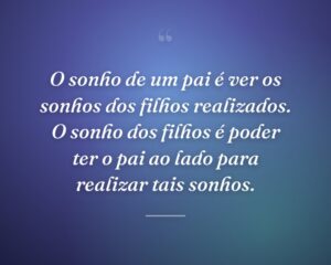 O sonho de um pai é ver os sonhos dos filhos realizados. O sonho dos filhos é poder ter o pai ao lado para realizar tais sonhos.