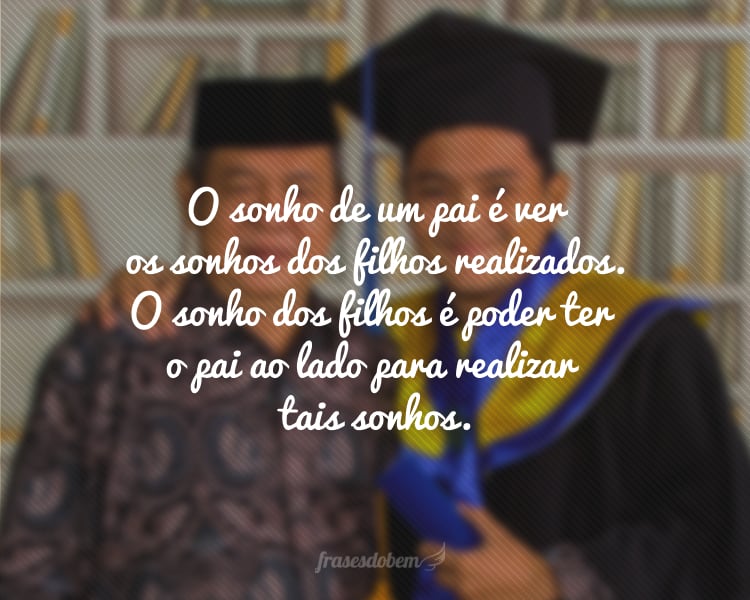 O sonho de um pai é ver os sonhos dos filhos realizados. O sonho dos filhos é poder ter o pai ao lado para realizar tais sonhos.