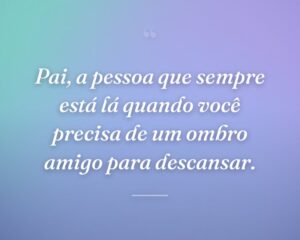 Pai, a pessoa que sempre está lá quando você precisa de um ombro amigo para descansar.