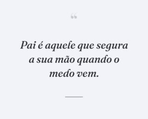 Pai é aquele que segura a sua mão quando o medo vem.