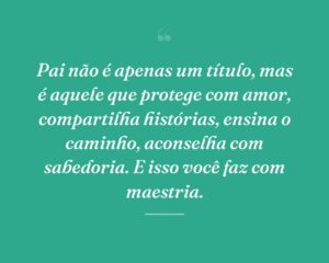 Pai não é apenas um título, mas é aquele que protege com amor, compartilha histórias, ensina o caminho, aconselha com sabedoria. E isso você faz com maestria.