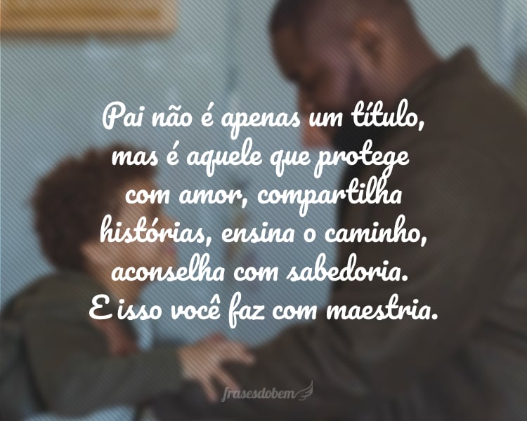 Pai não é apenas um título, mas é aquele que protege com amor, compartilha histórias, ensina o caminho, aconselha com sabedoria. E isso você faz com maestria.