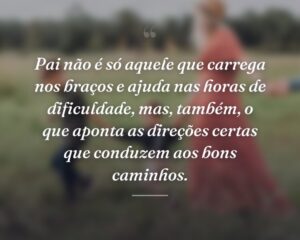 Pai não é só aquele que carrega nos braços e ajuda nas horas de dificuldade, mas, também, o que aponta as direções certas que conduzem aos bons caminhos.