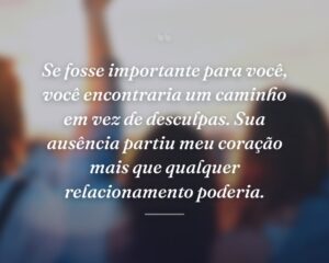 Se fosse importante para você, você encontraria um caminho em vez de desculpas. Sua ausência partiu meu coração mais que qualquer relacionamento poderia.