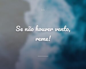Se não houver vento, reme!