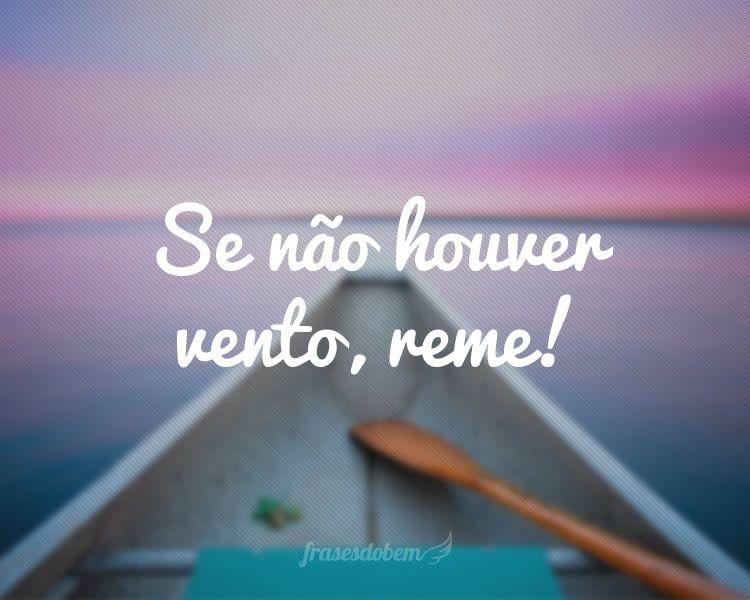 Se não houver vento, reme!