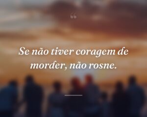 Se não tiver coragem de morder, não rosne.