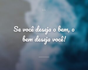 Se você deseja o bem, o bem deseja você!