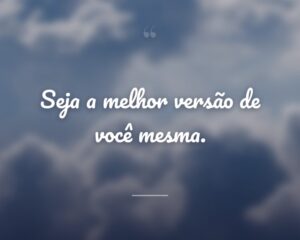 Seja a melhor versão de você mesma.