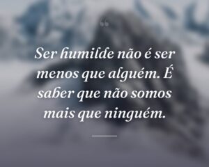 Ser humilde não é ser menos que alguém. É saber que não somos mais que ninguém.