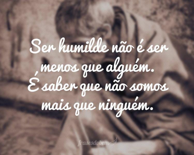 Ser humilde não é ser menos que alguém. É saber que não somos mais que ninguém.