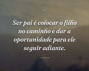 Ser pai é colocar o filho no caminho e dar a oportunidade para ele seguir adiante.
