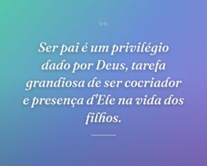 Ser pai é um privilégio dado por Deus, tarefa grandiosa de ser cocriador e presença d'Ele na vida dos filhos.