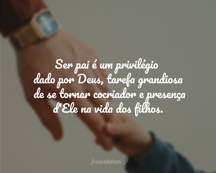 Ser pai é um privilégio dado por Deus, tarefa grandiosa de ser cocriador e presença d'Ele na vida dos filhos.