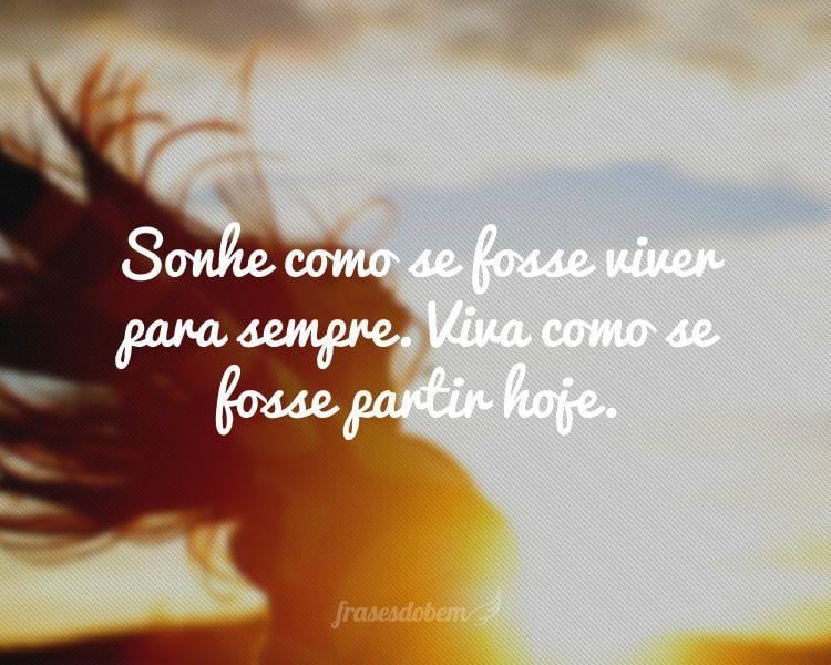 Sonhe como se fosse viver para sempre. Viva como se fosse partir hoje.