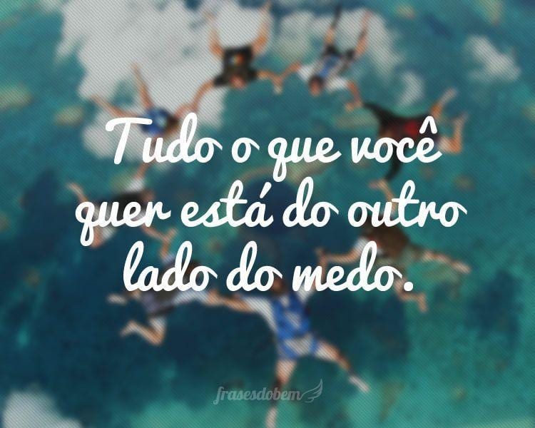 Tudo o que você quer está do outro lado do medo.