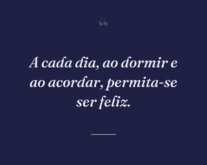 A cada dia, ao dormir e ao acordar, permita-se ser feliz.