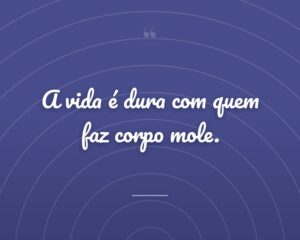 A vida é dura com quem faz corpo mole.