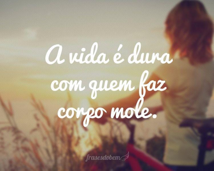 A vida é dura com quem faz corpo mole.