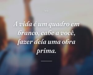 A vida é um quadro em branco, cabe a você, fazer dela uma obra prima.