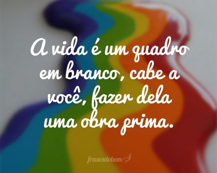 A vida é um quadro em branco, cabe a você, fazer dela uma obra prima.