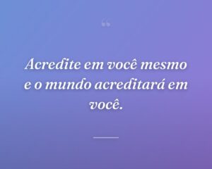 Acredite em você mesmo e o mundo acreditará em você.