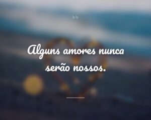 Alguns amores nunca serão nossos.