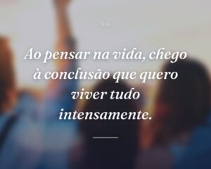 Ao pensar na vida, chego à conclusão que quero viver tudo intensamente.