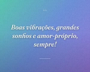 Boas vibrações, grandes sonhos e amor-próprio, sempre!