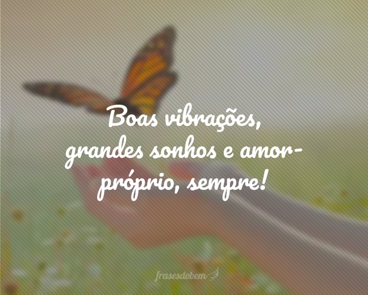 Boas vibrações, grandes sonhos e amor-próprio, sempre!