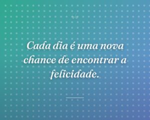 Cada dia é uma nova chance de encontrar a felicidade.