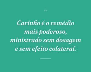 Carinho é o remédio mais poderoso, ministrado sem dosagem e sem efeito colateral.