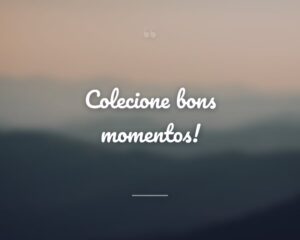 Colecione bons momentos!